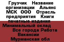 Грузчик › Название организации ­ Альянс-МСК, ООО › Отрасль предприятия ­ Книги, печатные издания › Минимальный оклад ­ 27 000 - Все города Работа » Вакансии   . Мурманская обл.,Апатиты г.